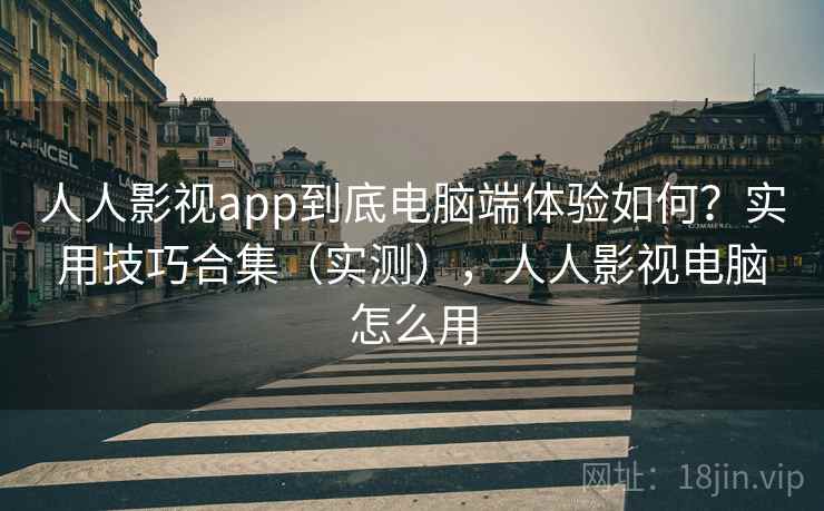 人人影视app到底电脑端体验如何？实用技巧合集（实测），人人影视电脑怎么用