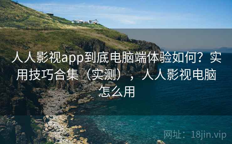 人人影视app到底电脑端体验如何?实用技巧合集(实测),人人影视电脑怎么用 人人影视app到底电脑端体验如何?实用技巧合集(实测),人人影视电脑怎么用