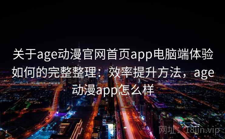 关于age动漫官网首页app电脑端体验如何的完整整理：效率提升方法，age动漫app怎么样