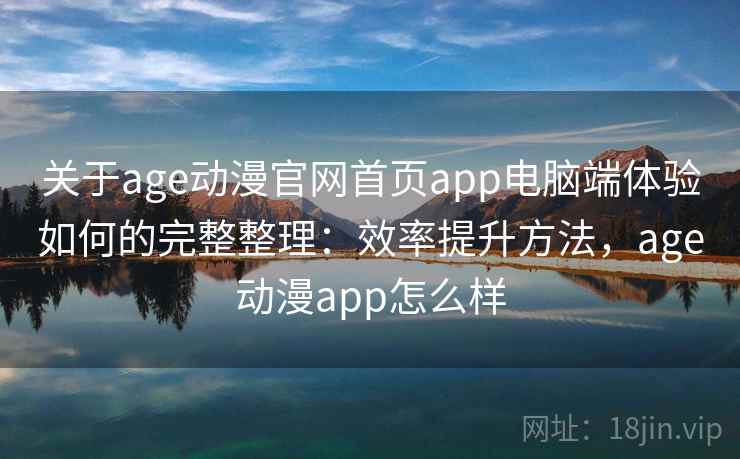 关于age动漫官网首页app电脑端体验如何的完整整理:效率提升方法,age动漫app怎么样 关于age动漫官网首页app电脑端体验如何的完整整理:效率提升方法,age动漫app怎么样