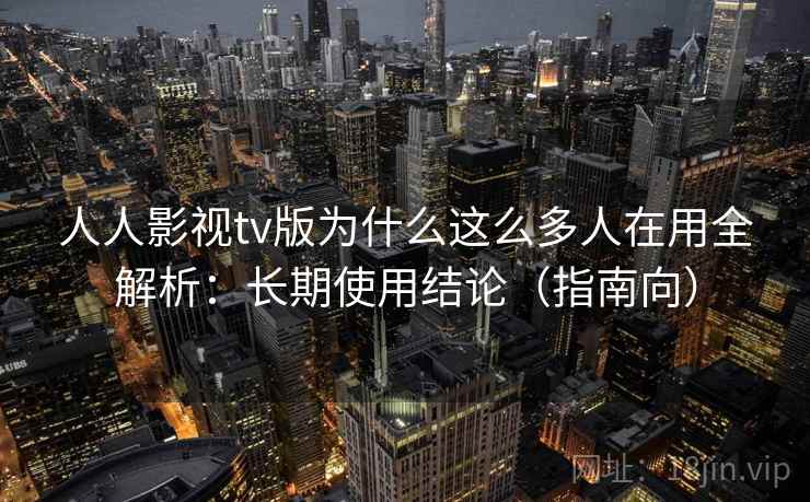 人人影视tv版为什么这么多人在用全解析：长期使用结论（指南向）
