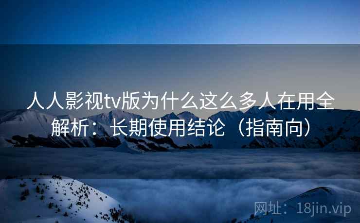 人人影视tv版为什么这么多人在用全解析:长期使用结论(指南向) 人人影视tv版为什么这么多人在用全解析:长期使用结论(指南向)