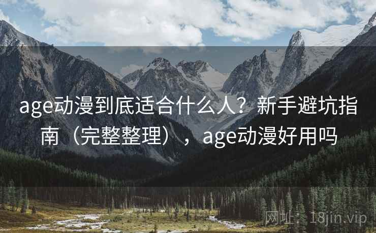 age动漫到底适合什么人？新手避坑指南（完整整理），age动漫好用吗