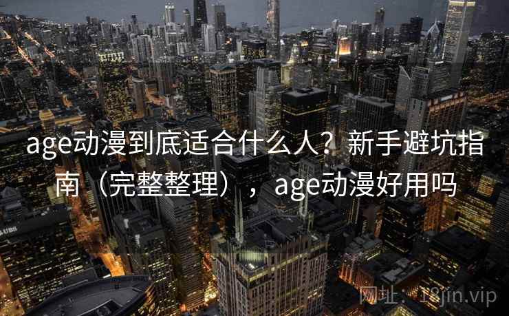 age动漫到底适合什么人?新手避坑指南(完整整理),age动漫好用吗 age动漫到底适合什么人?新手避坑指南(完整整理),age动漫好用吗