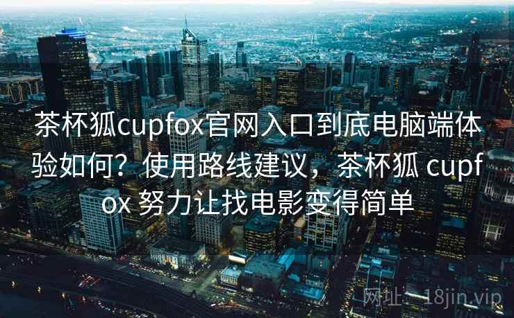 茶杯狐cupfox官网入口到底电脑端体验如何?使用路线建议,茶杯狐 cupfox 努力让找电影变得简单 茶杯狐cupfox官网入口到底电脑端体验如何?使用路线建议,茶杯狐 cupfox 努力让找电影变得简单