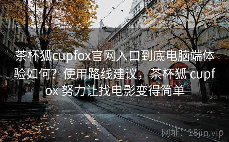 茶杯狐cupfox官网入口到底电脑端体验如何?使用路线建议,茶杯狐 cupfox 努力让找电影变得简单