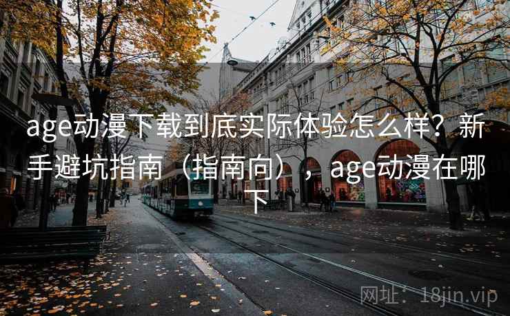 age动漫下载到底实际体验怎么样?新手避坑指南(指南向),age动漫在哪下 age动漫下载到底实际体验怎么样?新手避坑指南(指南向),age动漫在哪下