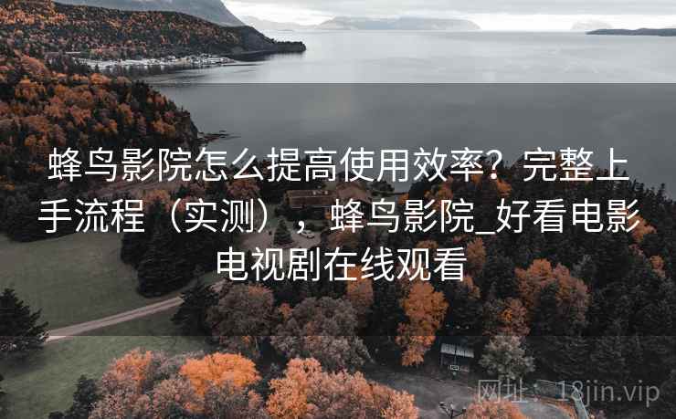 蜂鸟影院怎么提高使用效率？完整上手流程（实测），蜂鸟影院_好看电影电视剧在线观看