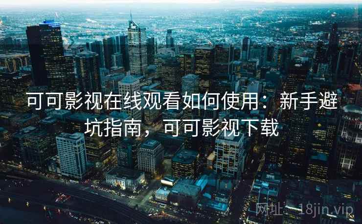 可可影视在线观看如何使用:新手避坑指南,可可影视下载 可可影视在线观看如何使用:新手避坑指南,可可影视下载
