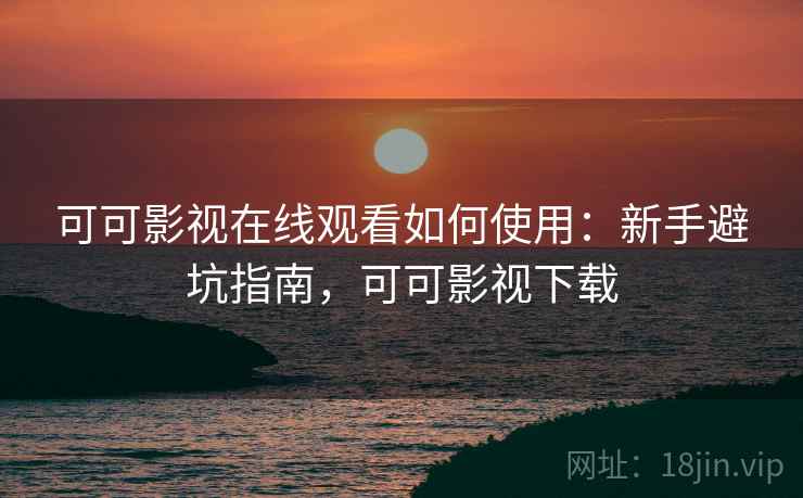 可可影视在线观看如何使用：新手避坑指南，可可影视下载