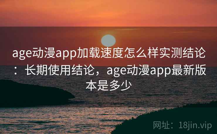 age动漫app加载速度怎么样实测结论:长期使用结论,age动漫app最新版本是多少