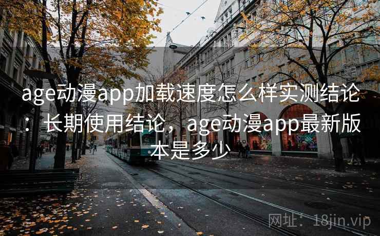 age动漫app加载速度怎么样实测结论:长期使用结论,age动漫app最新版本是多少 age动漫app加载速度怎么样实测结论:长期使用结论,age动漫app最新版本是多少