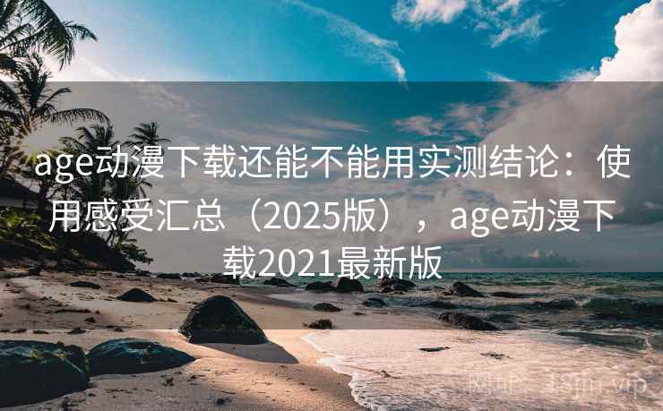 age动漫下载还能不能用实测结论：使用感受汇总（2025版），age动漫下载2021最新版