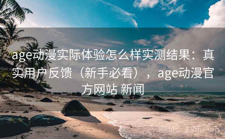 age动漫实际体验怎么样实测结果:真实用户反馈(新手必看),age动漫官方网站 新闻 age动漫实际体验怎么样实测结果:真实用户反馈(新手必看),age动漫官方网站 新闻
