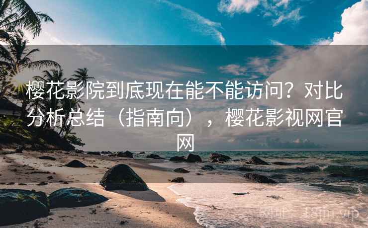 樱花影院到底现在能不能访问?对比分析总结(指南向),樱花影视网官网 樱花影院到底现在能不能访问?对比分析总结(指南向),樱花影视网官网