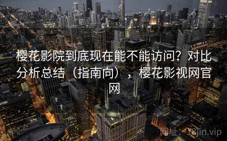 樱花影院到底现在能不能访问？对比分析总结（指南向），樱花影视网官网
