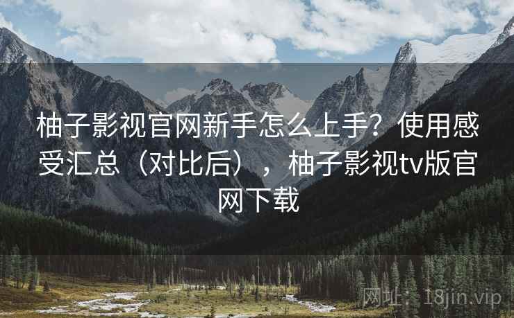 柚子影视官网新手怎么上手?使用感受汇总(对比后),柚子影视tv版官网下载 柚子影视官网新手怎么上手?使用感受汇总(对比后),柚子影视tv版官网下载