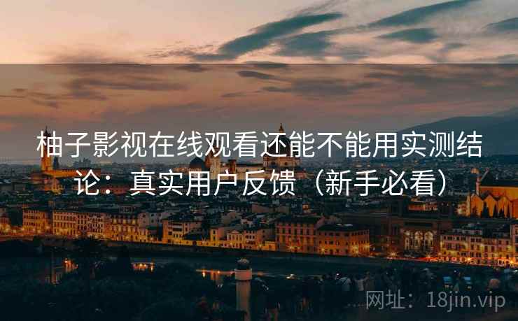 柚子影视在线观看还能不能用实测结论：真实用户反馈（新手必看）