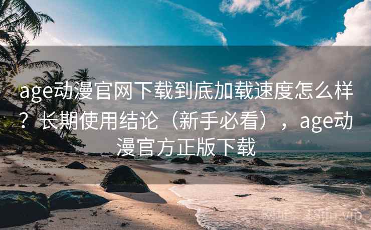 age动漫官网下载到底加载速度怎么样?长期使用结论(新手必看),age动漫官方正版下载 age动漫官网下载到底加载速度怎么样?长期使用结论(新手必看),age动漫官方正版下载