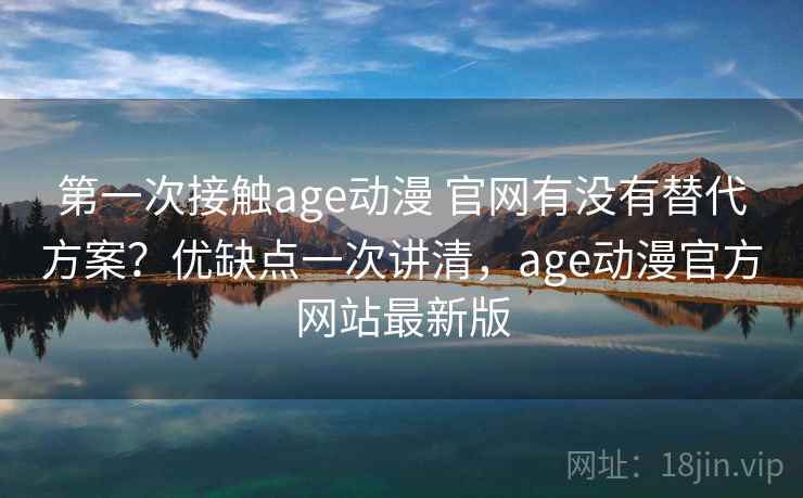 第一次接触age动漫 官网有没有替代方案?优缺点一次讲清,age动漫官方网站最新版 第一次接触age动漫 官网有没有替代方案?优缺点一次讲清,age动漫官方网站最新版