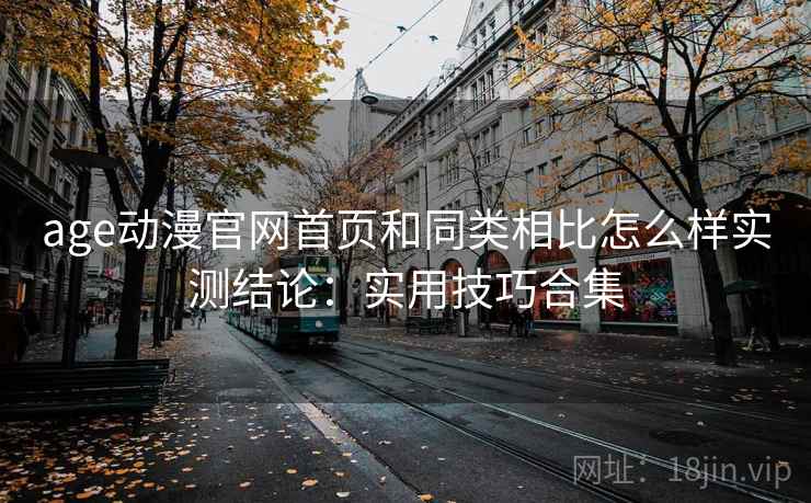 age动漫官网首页和同类相比怎么样实测结论：实用技巧合集