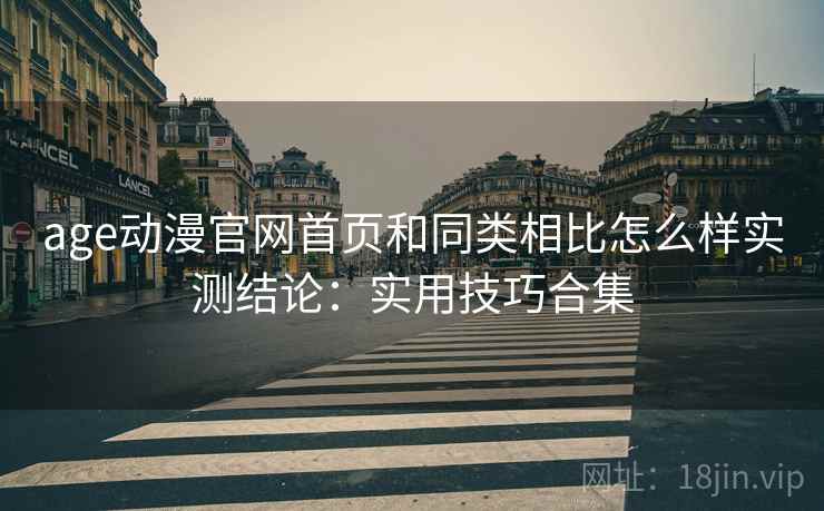age动漫官网首页和同类相比怎么样实测结论:实用技巧合集 age动漫官网首页和同类相比怎么样实测结论:实用技巧合集