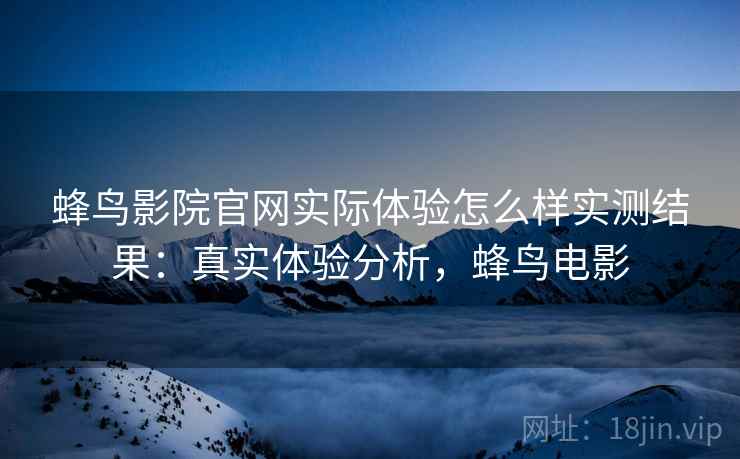 蜂鸟影院官网实际体验怎么样实测结果：真实体验分析，蜂鸟电影