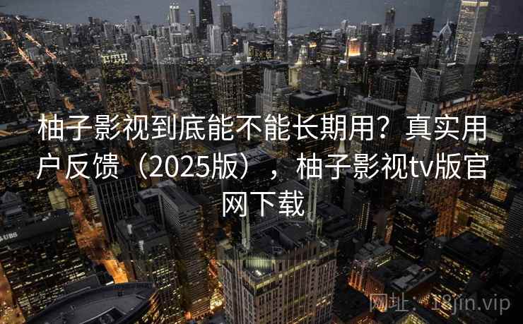 柚子影视到底能不能长期用?真实用户反馈(2025版),柚子影视tv版官网下载 柚子影视到底能不能长期用?真实用户反馈(2025版),柚子影视tv版官网下载