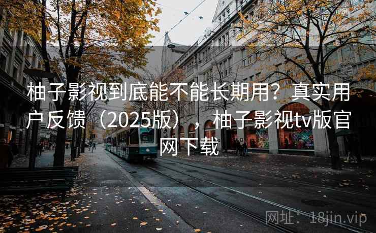 柚子影视到底能不能长期用？真实用户反馈（2025版），柚子影视tv版官网下载