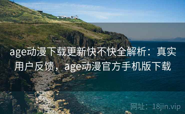 age动漫下载更新快不快全解析:真实用户反馈,age动漫官方手机版下载 age动漫下载更新快不快全解析:真实用户反馈,age动漫官方手机版下载