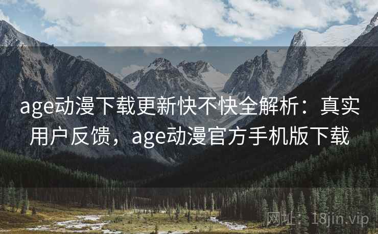 age动漫下载更新快不快全解析:真实用户反馈,age动漫官方手机版下载