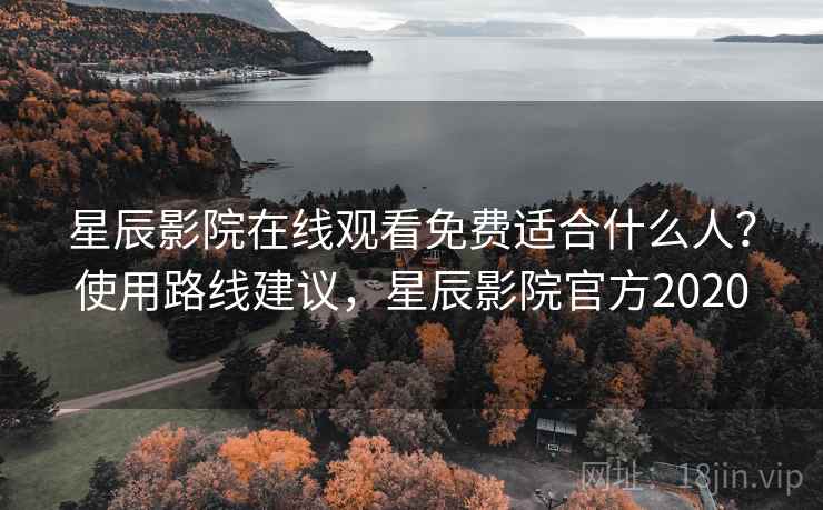 星辰影院在线观看免费适合什么人?使用路线建议,星辰影院官方2020 星辰影院在线观看免费适合什么人?使用路线建议,星辰影院官方2020