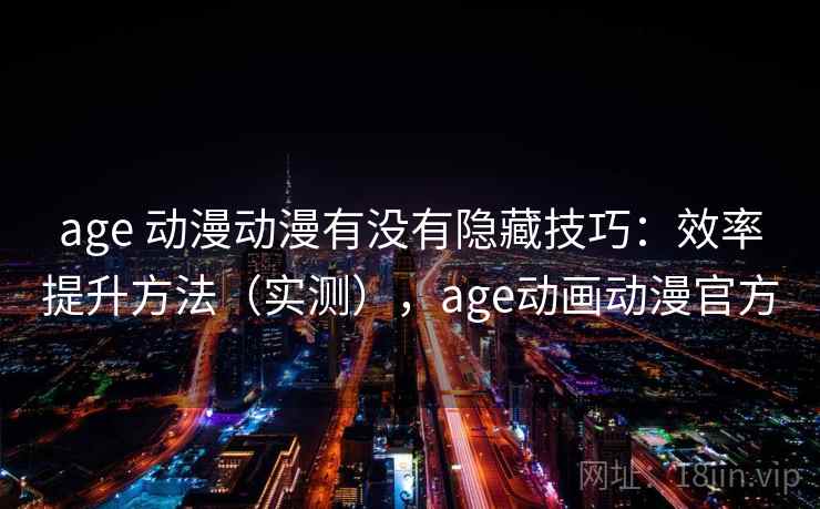 age 动漫动漫有没有隐藏技巧：效率提升方法（实测），age动画动漫官方