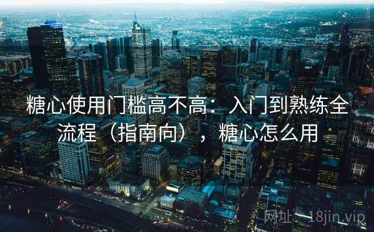 糖心使用门槛高不高:入门到熟练全流程(指南向),糖心怎么用