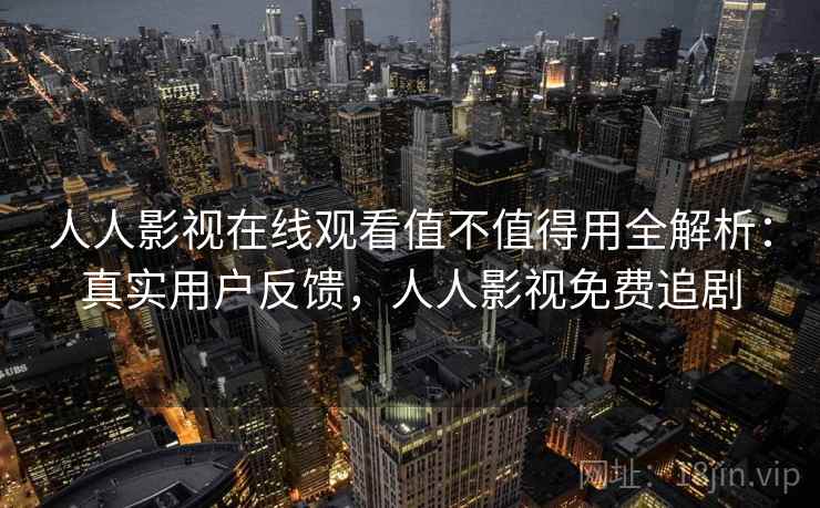人人影视在线观看值不值得用全解析:真实用户反馈,人人影视免费追剧 人人影视在线观看值不值得用全解析:真实用户反馈,人人影视免费追剧