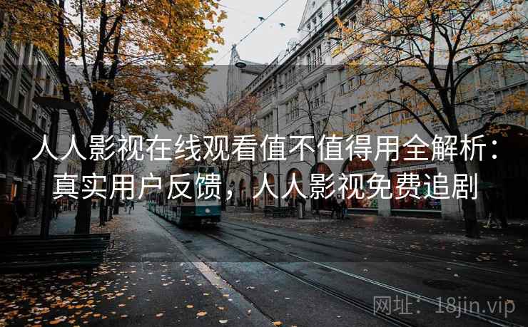 人人影视在线观看值不值得用全解析:真实用户反馈,人人影视免费追剧