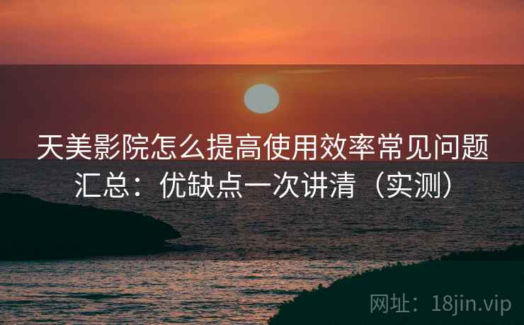 天美影院怎么提高使用效率常见问题汇总:优缺点一次讲清(实测) 天美影院怎么提高使用效率常见问题汇总:优缺点一次讲清(实测)