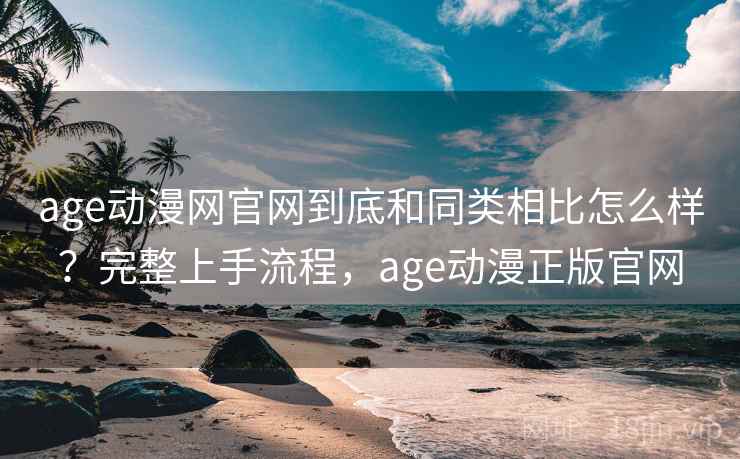 age动漫网官网到底和同类相比怎么样?完整上手流程,age动漫正版官网 age动漫网官网到底和同类相比怎么样?完整上手流程,age动漫正版官网