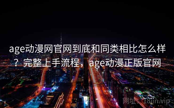 age动漫网官网到底和同类相比怎么样?完整上手流程,age动漫正版官网