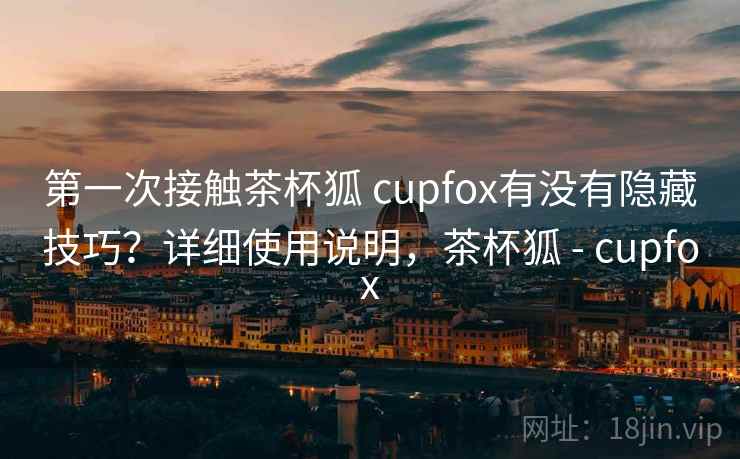 第一次接触茶杯狐 cupfox有没有隐藏技巧?详细使用说明,茶杯狐 - cupfox 第一次接触茶杯狐 cupfox有没有隐藏技巧?详细使用说明,茶杯狐 - cupfox
