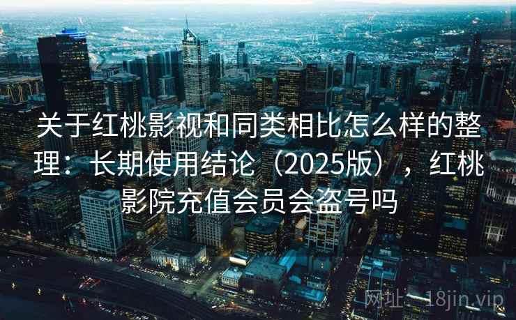 关于红桃影视和同类相比怎么样的整理:长期使用结论(2025版),红桃影院充值会员会盗号吗 关于红桃影视和同类相比怎么样的整理:长期使用结论(2025版),红桃影院充值会员会盗号吗