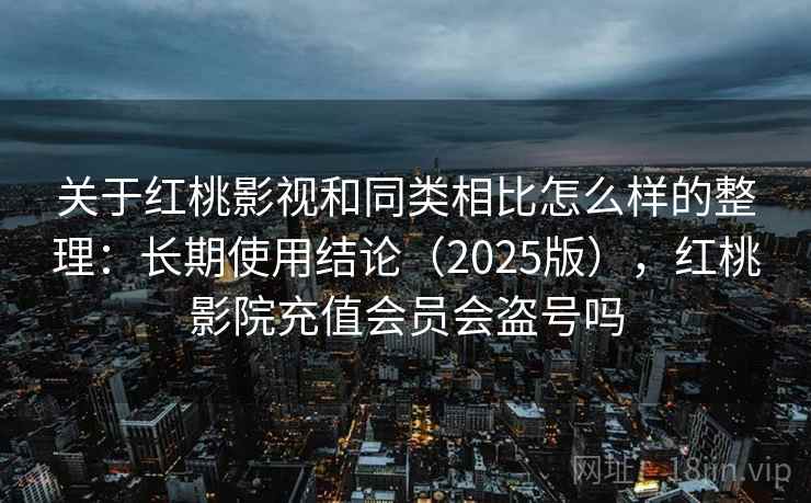关于红桃影视和同类相比怎么样的整理:长期使用结论(2025版),红桃影院充值会员会盗号吗