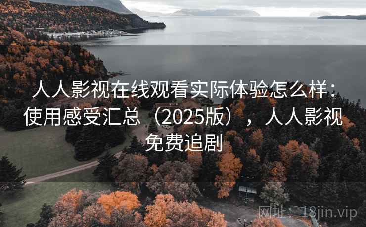 人人影视在线观看实际体验怎么样：使用感受汇总（2025版），人人影视免费追剧