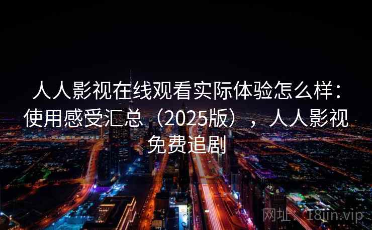 人人影视在线观看实际体验怎么样:使用感受汇总(2025版),人人影视免费追剧