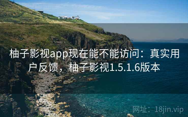 柚子影视app现在能不能访问：真实用户反馈，柚子影视1.5.1.6版本