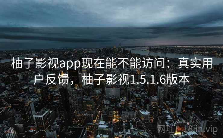 柚子影视app现在能不能访问:真实用户反馈,柚子影视1.5.1.6版本 柚子影视app现在能不能访问:真实用户反馈,柚子影视1.5.1.6版本