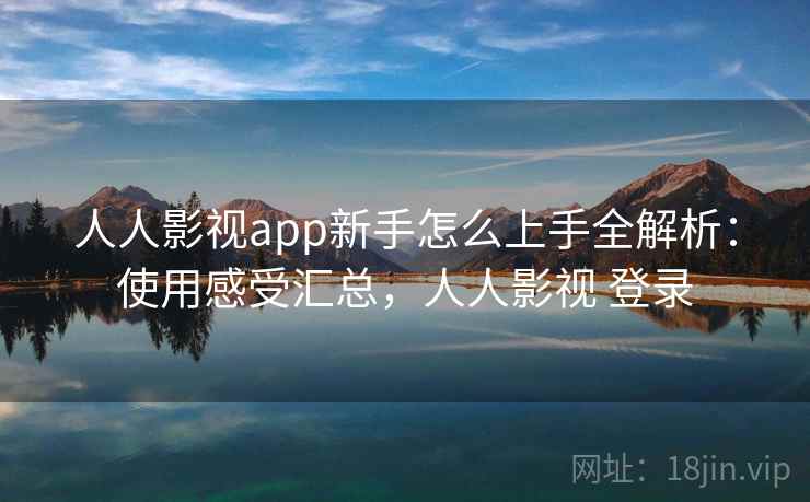 人人影视app新手怎么上手全解析:使用感受汇总,人人影视 登录 人人影视app新手怎么上手全解析:使用感受汇总,人人影视 登录