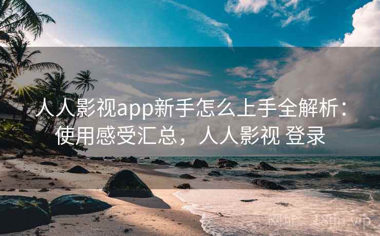 人人影视app新手怎么上手全解析:使用感受汇总,人人影视 登录