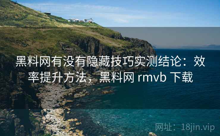 黑料网有没有隐藏技巧实测结论：效率提升方法，黑料网 rmvb 下载