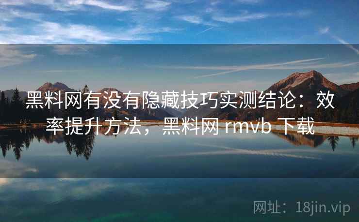 黑料网有没有隐藏技巧实测结论：效率提升方法，黑料网 rmvb 下载